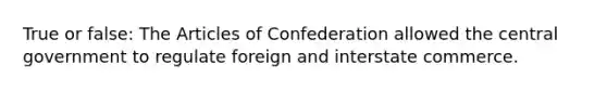 True or false: <a href='https://www.questionai.com/knowledge/k5NDraRCFC-the-articles-of-confederation' class='anchor-knowledge'>the articles of confederation</a> allowed the central government to regulate foreign and interstate commerce.