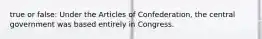 true or false: Under the Articles of Confederation, the central government was based entirely in Congress.