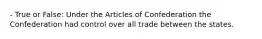 - True or False: Under the Articles of Confederation the Confederation had control over all trade between the states.