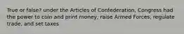 True or false? under the Articles of Confederation, Congress had the power to coin and print money, raise Armed Forces, regulate trade, and set taxes