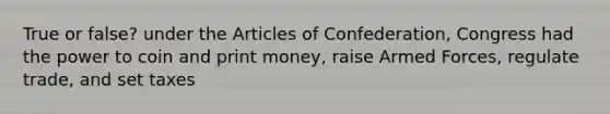 True or false? under the Articles of Confederation, Congress had the power to coin and print money, raise Armed Forces, regulate trade, and set taxes