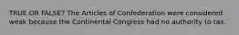 TRUE OR FALSE? The Articles of Confederation were considered weak because the Continental Congress had no authority to tax.