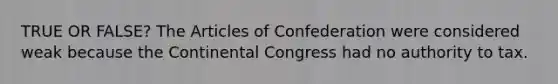 TRUE OR FALSE? The Articles of Confederation were considered weak because the Continental Congress had no authority to tax.