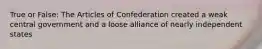 True or False: The Articles of Confederation created a weak central government and a loose alliance of nearly independent states