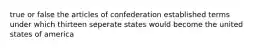 true or false the articles of confederation established terms under which thirteen seperate states would become the united states of america