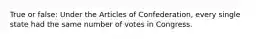 True or false: Under the Articles of Confederation, every single state had the same number of votes in Congress.