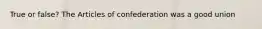 True or false? The Articles of confederation was a good union