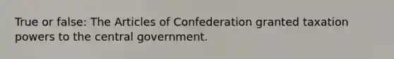 True or false: The Articles of Confederation granted taxation powers to the central government.