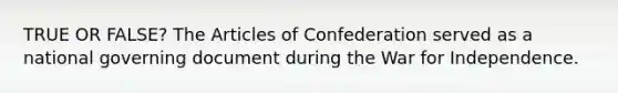 TRUE OR FALSE? The Articles of Confederation served as a national governing document during the War for Independence.