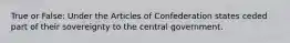 True or False: Under the Articles of Confederation states ceded part of their sovereignty to the central government.