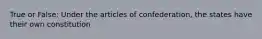 True or False: Under the articles of confederation, the states have their own constitution