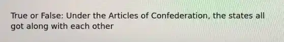 True or False: Under the Articles of Confederation, the states all got along with each other