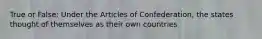 True or False: Under the Articles of Confederation, the states thought of themselves as their own countries