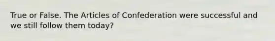 True or False. The Articles of Confederation were successful and we still follow them today?