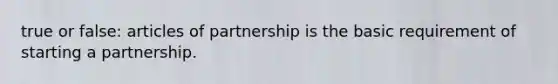 true or false: articles of partnership is the basic requirement of starting a partnership.