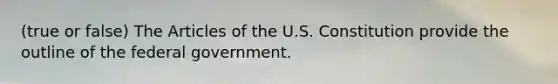 (true or false) The Articles of the U.S. Constitution provide the outline of the federal government.