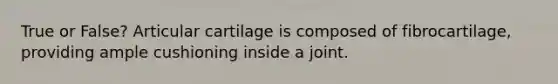 True or False? Articular cartilage is composed of fibrocartilage, providing ample cushioning inside a joint.