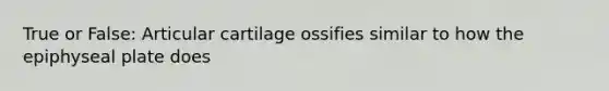 True or False: Articular cartilage ossifies similar to how the epiphyseal plate does