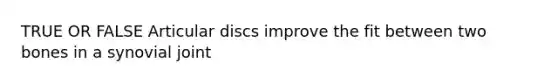 TRUE OR FALSE Articular discs improve the fit between two bones in a synovial joint