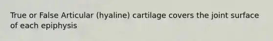 True or False Articular (hyaline) cartilage covers the joint surface of each epiphysis