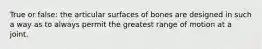 True or false: the articular surfaces of bones are designed in such a way as to always permit the greatest range of motion at a joint.