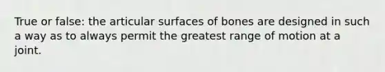 True or false: the articular surfaces of bones are designed in such a way as to always permit the greatest range of motion at a joint.