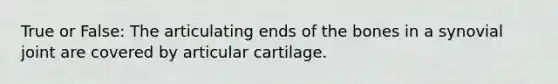 True or False: The articulating ends of the bones in a synovial joint are covered by articular cartilage.