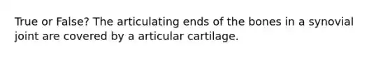 True or False? The articulating ends of the bones in a synovial joint are covered by a articular cartilage.