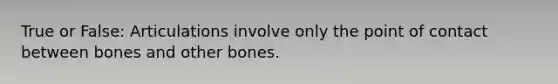 True or False: Articulations involve only the point of contact between bones and other bones.