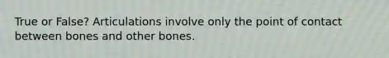 True or False? Articulations involve only the point of contact between bones and other bones.