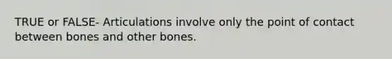 TRUE or FALSE- Articulations involve only the point of contact between bones and other bones.