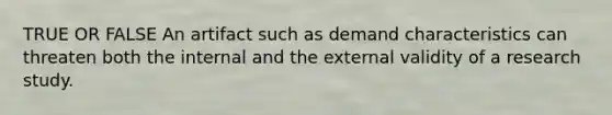 TRUE OR FALSE An artifact such as demand characteristics can threaten both the internal and the external validity of a research study.