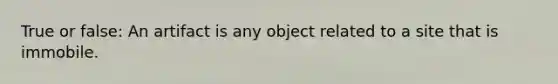 True or false: An artifact is any object related to a site that is immobile.