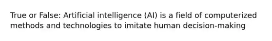 True or False: Artificial intelligence (AI) is a field of computerized methods and technologies to imitate human decision-making