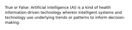 True or False: Artificial intelligence (AI) is a kind of health information-driven technology wherein Intelligent systems and technology use underlying trends or patterns to inform decision-making.