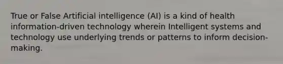 True or False Artificial intelligence (AI) is a kind of health information-driven technology wherein Intelligent systems and technology use underlying trends or patterns to inform decision-making.