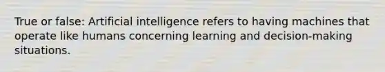 True or false: Artificial intelligence refers to having machines that operate like humans concerning learning and decision-making situations.