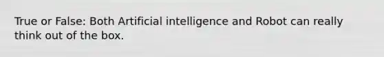 True or False: Both Artificial intelligence and Robot can really think out of the box.