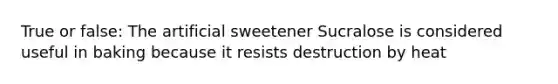 True or false: The artificial sweetener Sucralose is considered useful in baking because it resists destruction by heat