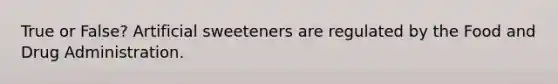 True or False? Artificial sweeteners are regulated by the Food and Drug Administration.