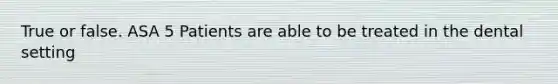 True or false. ASA 5 Patients are able to be treated in the dental setting