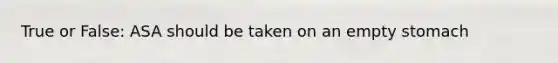 True or False: ASA should be taken on an empty stomach