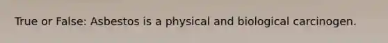 True or False: Asbestos is a physical and biological carcinogen.