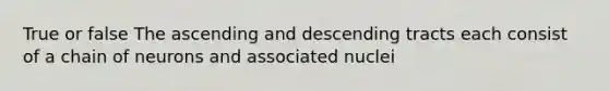 True or false The ascending and descending tracts each consist of a chain of neurons and associated nuclei