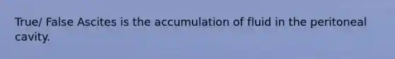 True/ False Ascites is the accumulation of fluid in the peritoneal cavity.