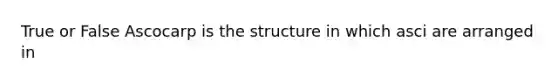 True or False Ascocarp is the structure in which asci are arranged in