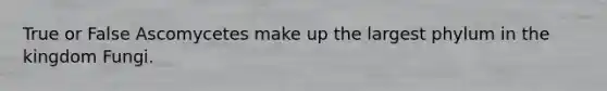 True or False Ascomycetes make up the largest phylum in the kingdom Fungi.