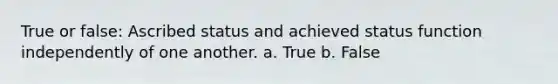 True or false: Ascribed status and achieved status function independently of one another. a. True b. False