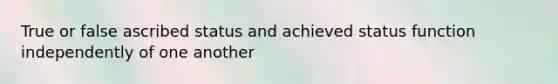 True or false ascribed status and achieved status function independently of one another