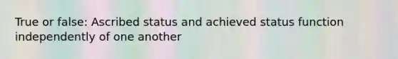 True or false: Ascribed status and achieved status function independently of one another